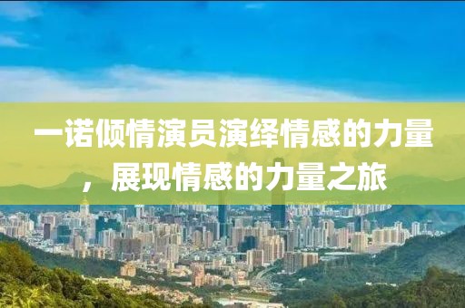 一诺倾情演员演绎情感的力量，展现情感的力量之旅