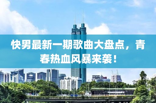 快男最新一期歌曲大盘点，青春热血风暴来袭！