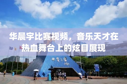 华晨宇比赛视频，音乐天才在热血舞台上的炫目展现