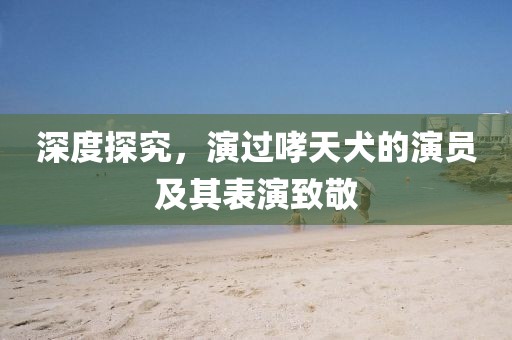 深度探究，演过哮天犬的演员及其表演致敬