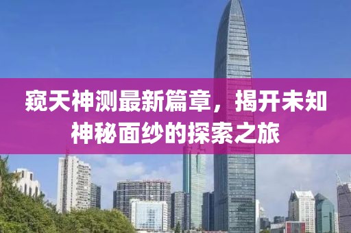 窥天神测最新篇章，揭开未知神秘面纱的探索之旅