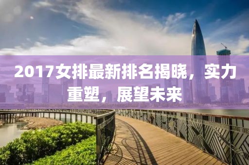 2017女排最新排名揭晓，实力重塑，展望未来