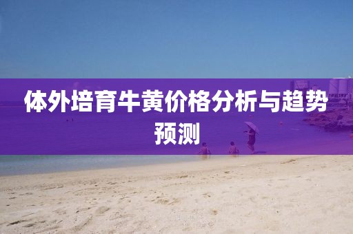 体外培育牛黄价格分析与趋势预测