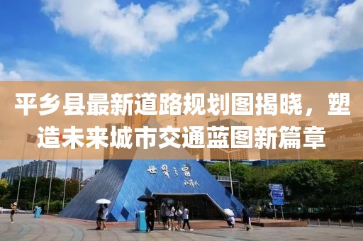 平乡县最新道路规划图揭晓，塑造未来城市交通蓝图新篇章