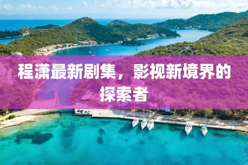 程潇最新剧集，影视新境界的探索者