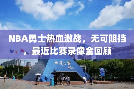 NBA勇士热血激战，无可阻挡，最近比赛录像全回顾