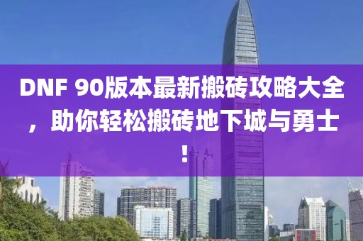 DNF 90版本最新搬砖攻略大全，助你轻松搬砖地下城与勇士！