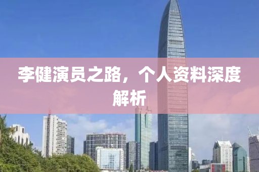 李健演员之路，个人资料深度解析