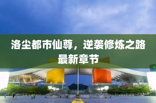 洛尘都市仙尊，逆袭修炼之路最新章节