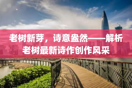 老树新芽，诗意盎然——解析老树最新诗作创作风采
