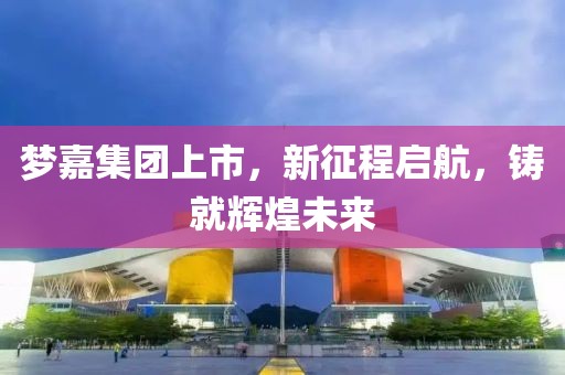 梦嘉集团上市，新征程启航，铸就辉煌未来