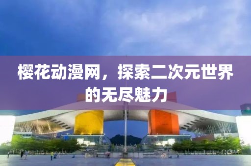 樱花动漫网，探索二次元世界的无尽魅力
