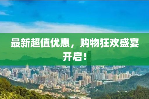 最新超值优惠，购物狂欢盛宴开启！