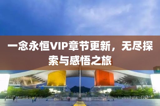 一念永恒VIP章节更新，无尽探索与感悟之旅