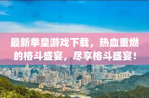 最新拳皇游戏下载，热血重燃的格斗盛宴，尽享格斗盛宴！