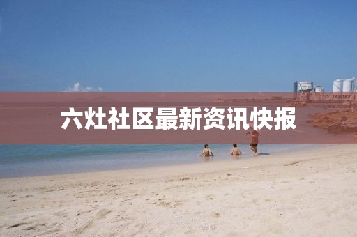 六灶社区最新资讯快报