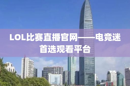LOL比赛直播官网——电竞迷首选观看平台