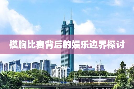 摸胸比赛背后的娱乐边界探讨