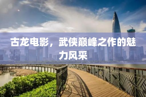 古龙电影，武侠巅峰之作的魅力风采