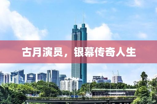 古月演员，银幕传奇人生