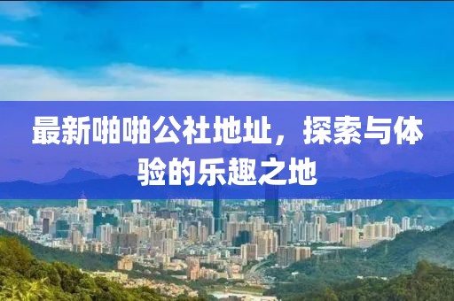 最新啪啪公社地址，探索与体验的乐趣之地