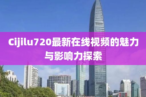 Cijilu720最新在线视频的魅力与影响力探索