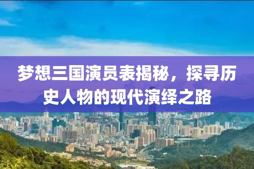 梦想三国演员表揭秘，探寻历史人物的现代演绎之路