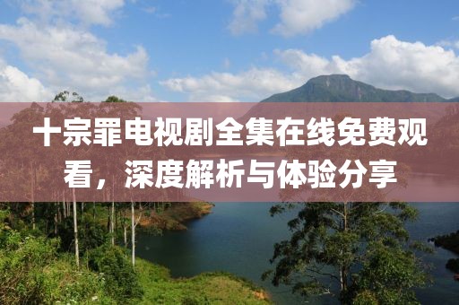十宗罪电视剧全集在线免费观看，深度解析与体验分享