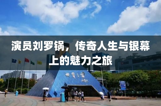 演员刘罗锅，传奇人生与银幕上的魅力之旅