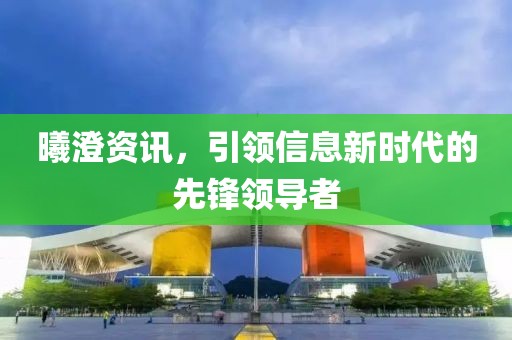 曦澄资讯，引领信息新时代的先锋领导者