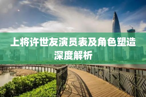 上将许世友演员表及角色塑造深度解析