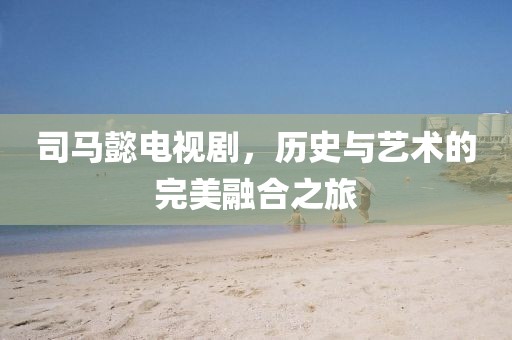 司马懿电视剧，历史与艺术的完美融合之旅
