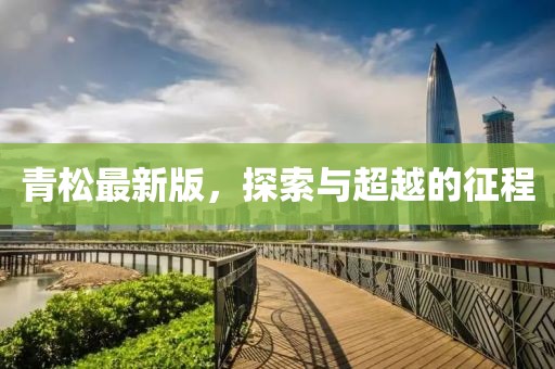 青松最新版，探索与超越的征程