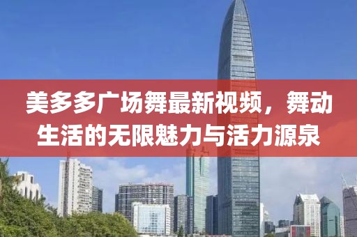 美多多广场舞最新视频，舞动生活的无限魅力与活力源泉