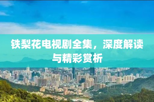 铁梨花电视剧全集，深度解读与精彩赏析