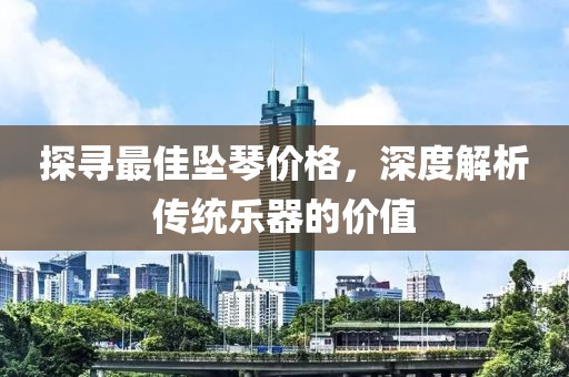 探寻最佳坠琴价格，深度解析传统乐器的价值