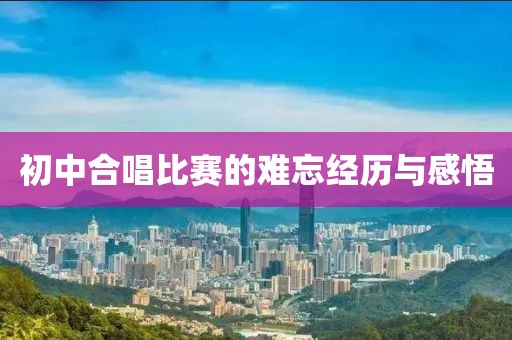 初中合唱比赛的难忘经历与感悟