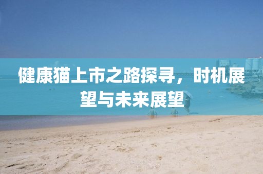 健康猫上市之路探寻，时机展望与未来展望