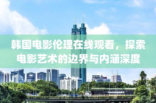 韩国电影伦理在线观看，探索电影艺术的边界与内涵深度