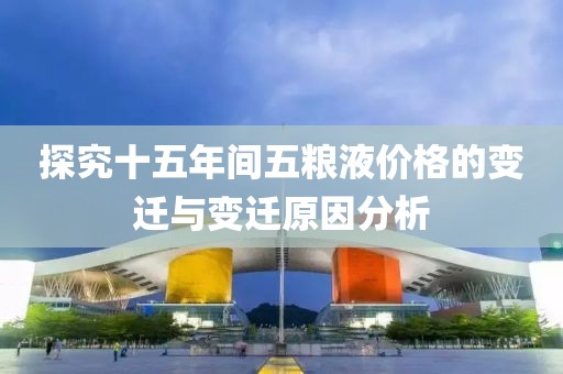 探究十五年间五粮液价格的变迁与变迁原因分析