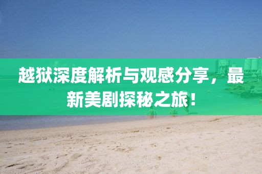 越狱深度解析与观感分享，最新美剧探秘之旅！