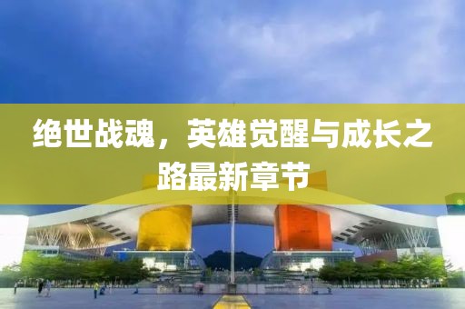 绝世战魂，英雄觉醒与成长之路最新章节