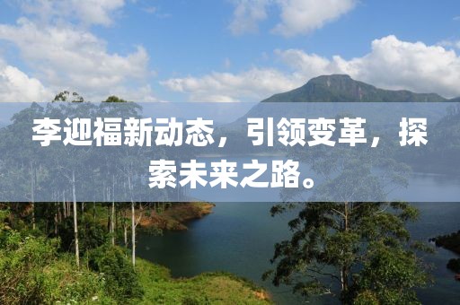 李迎福新动态，引领变革，探索未来之路。