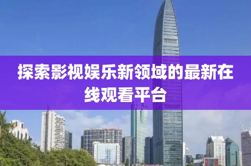 探索影视娱乐新领域的最新在线观看平台