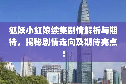 狐妖小红娘续集剧情解析与期待，揭秘剧情走向及期待亮点！