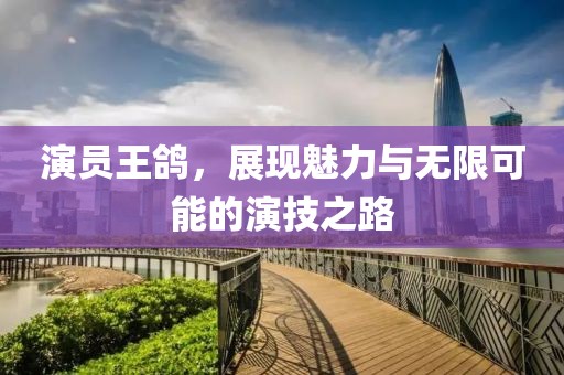 演员王鸽，展现魅力与无限可能的演技之路