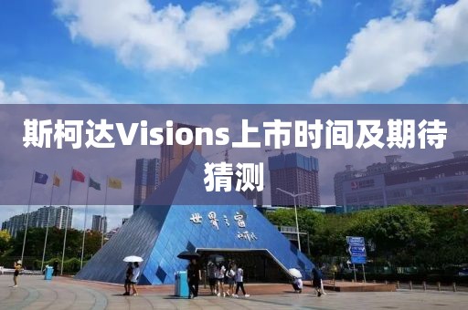 斯柯达Visions上市时间及期待猜测