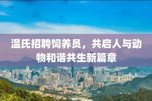温氏招聘饲养员，共启人与动物和谐共生新篇章