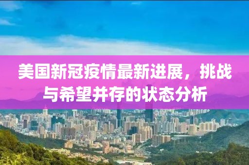 美国新冠疫情最新进展，挑战与希望并存的状态分析
