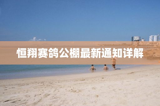 恒翔赛鸽公棚最新通知详解